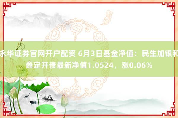 永华证券官网开户配资 6月3日基金净值：民生加银和鑫定开债最新净值1.0524，涨0.06%