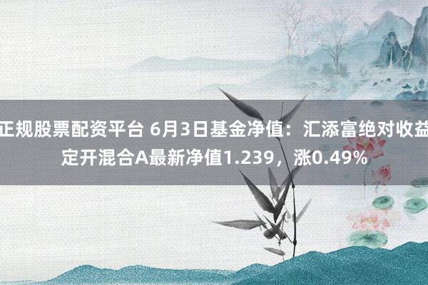 正规股票配资平台 6月3日基金净值：汇添富绝对收益定开混合A最新净值1.239，涨0.49%