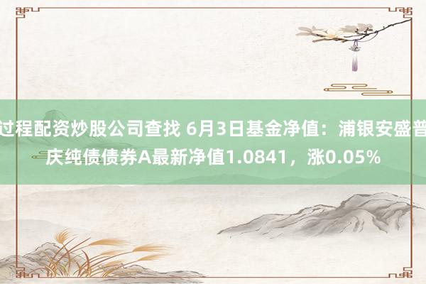 过程配资炒股公司查找 6月3日基金净值：浦银安盛普庆纯债债券A最新净值1.0841，涨0.05%