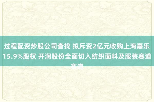 过程配资炒股公司查找 拟斥资2亿元收购上海嘉乐15.9%股权 开润股份全面切入纺织面料及服装赛道