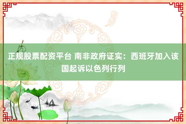 正规股票配资平台 南非政府证实：西班牙加入该国起诉以色列行列