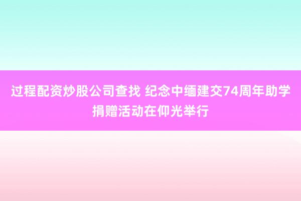 过程配资炒股公司查找 纪念中缅建交74周年助学捐赠活动在仰光举行