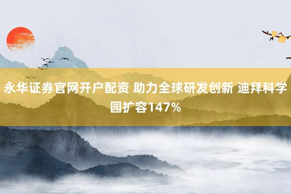 永华证券官网开户配资 助力全球研发创新 迪拜科学园扩容147%