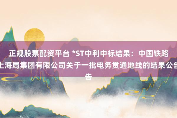 正规股票配资平台 *ST中利中标结果：中国铁路上海局集团有限公司关于一批电务贯通地线的结果公告