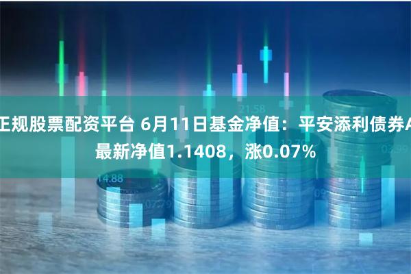 正规股票配资平台 6月11日基金净值：平安添利债券A最新净值1.1408，涨0.07%