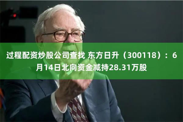 过程配资炒股公司查找 东方日升（300118）：6月14日北向资金减持28.31万股