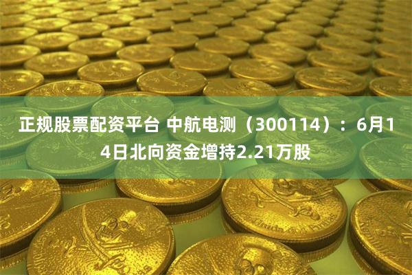 正规股票配资平台 中航电测（300114）：6月14日北向资金增持2.21万股