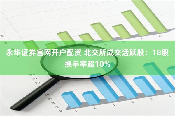 永华证券官网开户配资 北交所成交活跃股：18股换手率超10%