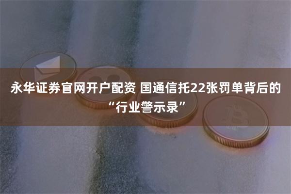 永华证券官网开户配资 国通信托22张罚单背后的“行业警示录”