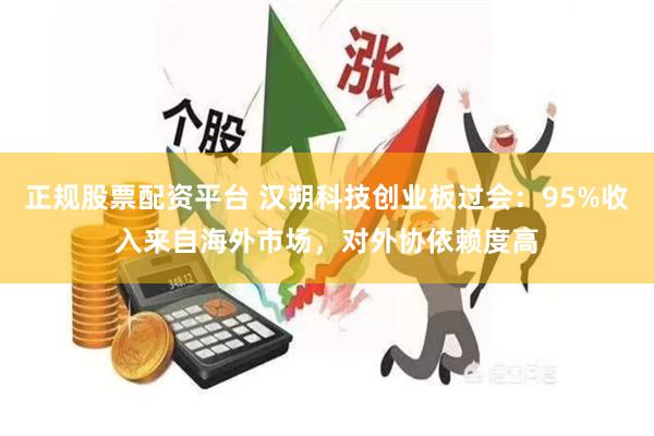 正规股票配资平台 汉朔科技创业板过会：95%收入来自海外市场，对外协依赖度高