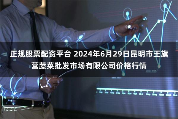 正规股票配资平台 2024年6月29日昆明市王旗营蔬菜批发市场有限公司价格行情