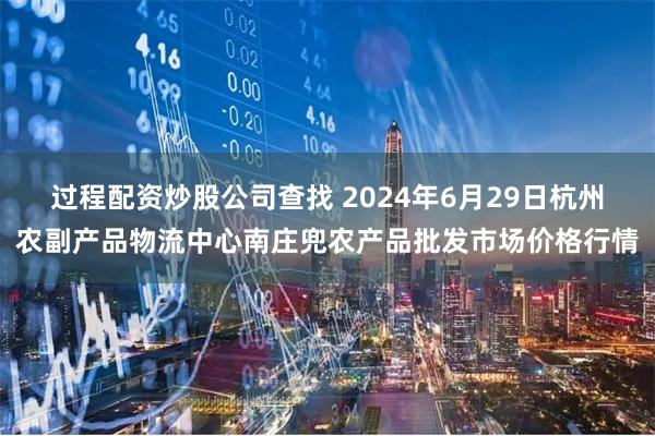 过程配资炒股公司查找 2024年6月29日杭州农副产品物流中心南庄兜农产品批发市场价格行情