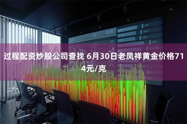 过程配资炒股公司查找 6月30日老凤祥黄金价格714元/克