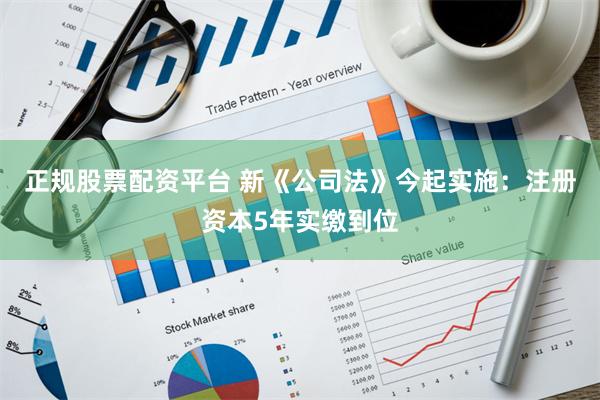 正规股票配资平台 新《公司法》今起实施：注册资本5年实缴到位