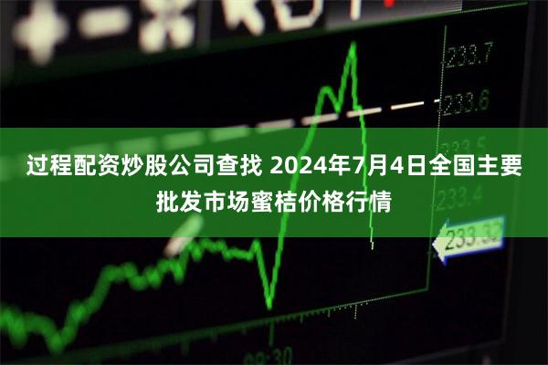 过程配资炒股公司查找 2024年7月4日全国主要批发市场蜜桔价格行情