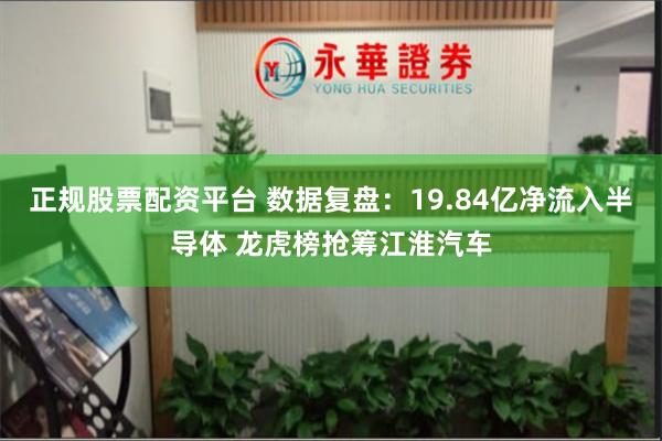 正规股票配资平台 数据复盘：19.84亿净流入半导体 龙虎榜抢筹江淮汽车