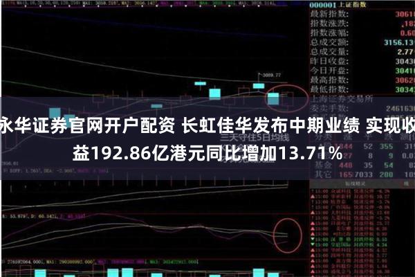 永华证券官网开户配资 长虹佳华发布中期业绩 实现收益192.86亿港元同比增加13.71%