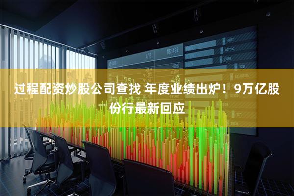 过程配资炒股公司查找 年度业绩出炉！9万亿股份行最新回应