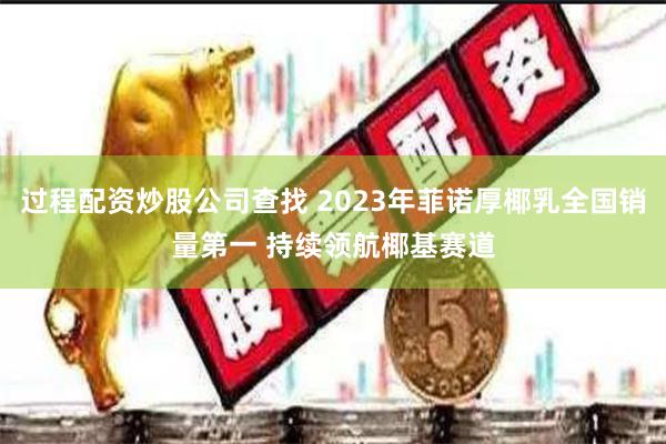 过程配资炒股公司查找 2023年菲诺厚椰乳全国销量第一 持续领航椰基赛道