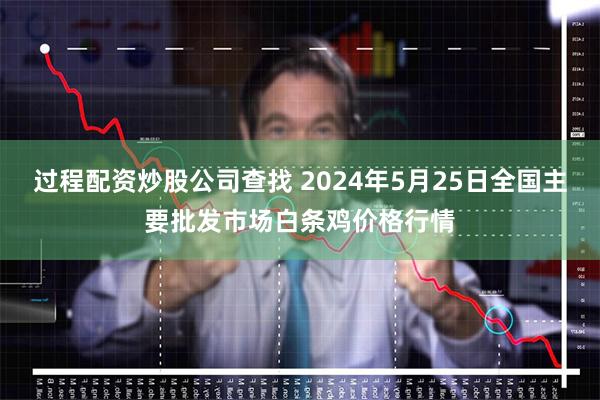 过程配资炒股公司查找 2024年5月25日全国主要批发市场白条鸡价格行情