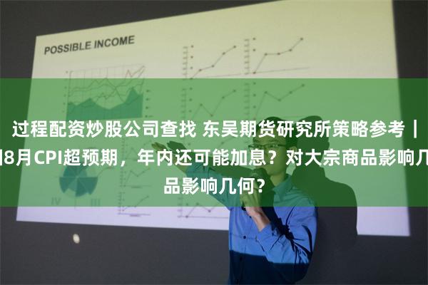 过程配资炒股公司查找 东吴期货研究所策略参考｜美国8月CPI超预期，年内还可能加息？对大宗商品影响几何？