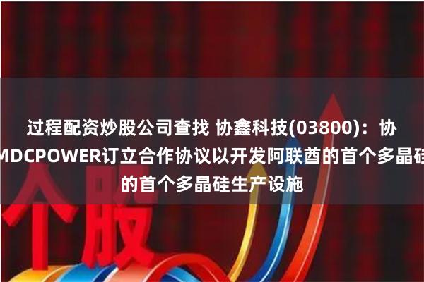 过程配资炒股公司查找 协鑫科技(03800)：协鑫苏州与MDCPOWER订立合作协议以开发阿联酋的首个多晶硅生产设施