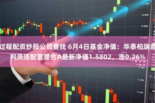 过程配资炒股公司查找 6月4日基金净值：华泰柏瑞鼎利灵活配置混合A最新净值1.5802，涨0.26%