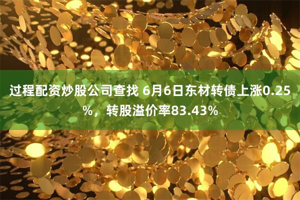 过程配资炒股公司查找 6月6日东材转债上涨0.25%，转股溢价率83.43%