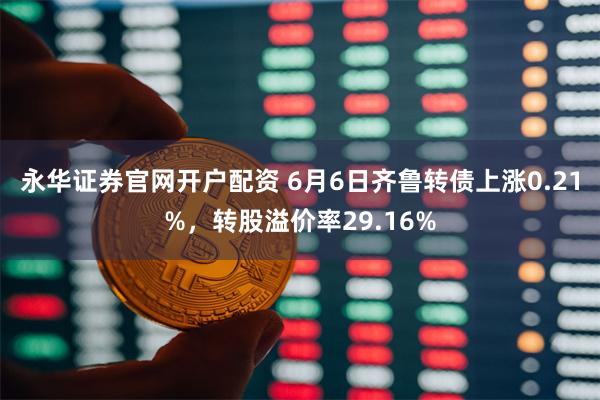 永华证券官网开户配资 6月6日齐鲁转债上涨0.21%，转股溢价率29.16%