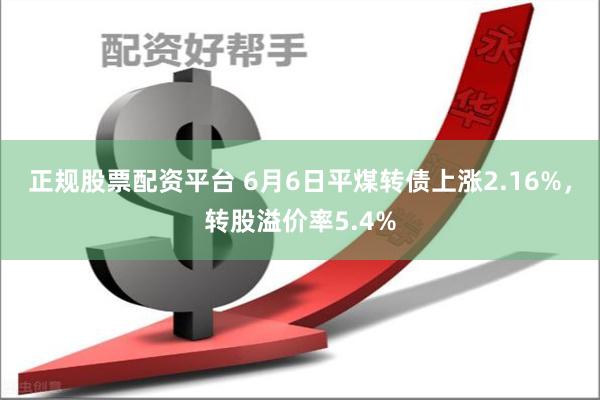 正规股票配资平台 6月6日平煤转债上涨2.16%，转股溢价率5.4%