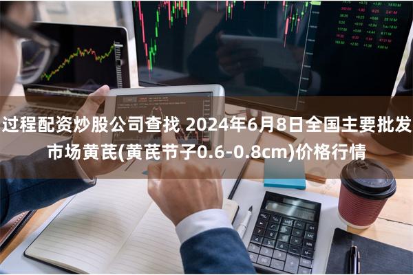 过程配资炒股公司查找 2024年6月8日全国主要批发市场黄芪(黄芪节子0.6-0.8cm)价格行情