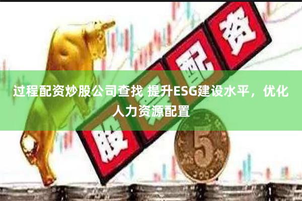 过程配资炒股公司查找 提升ESG建设水平，优化人力资源配置