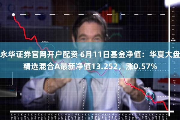 永华证券官网开户配资 6月11日基金净值：华夏大盘精选混合A最新净值13.252，涨0.57%