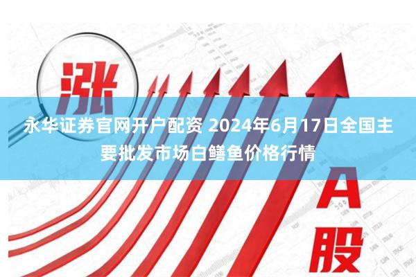 永华证券官网开户配资 2024年6月17日全国主要批发市场白鳝鱼价格行情