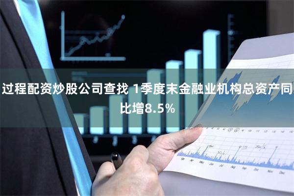 过程配资炒股公司查找 1季度末金融业机构总资产同比增8.5%