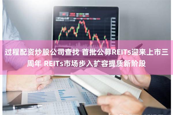 过程配资炒股公司查找 首批公募REITs迎来上市三周年 REITs市场步入扩容提质新阶段