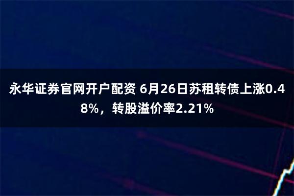 永华证券官网开户配资 6月26日苏租转债上涨0.48%，转股溢价率2.21%