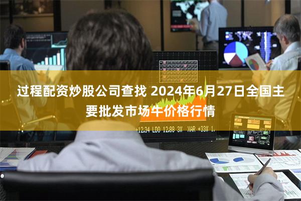 过程配资炒股公司查找 2024年6月27日全国主要批发市场牛价格行情