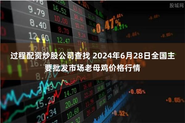 过程配资炒股公司查找 2024年6月28日全国主要批发市场老母鸡价格行情