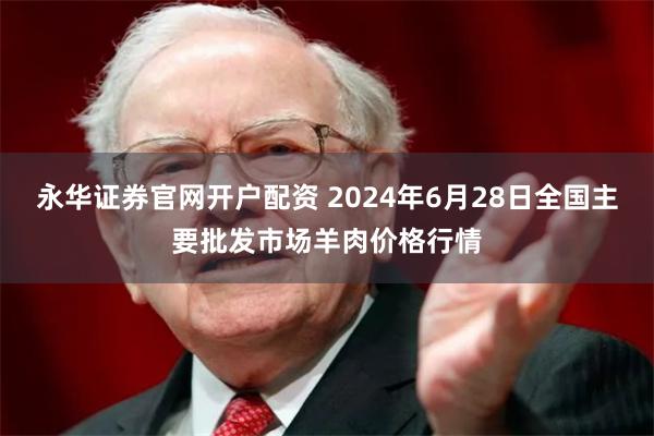 永华证券官网开户配资 2024年6月28日全国主要批发市场羊肉价格行情