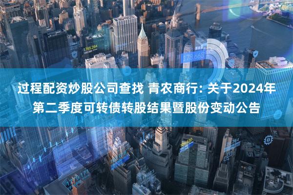 过程配资炒股公司查找 青农商行: 关于2024年第二季度可转债转股结果暨股份变动公告