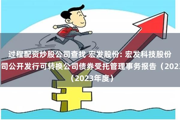 过程配资炒股公司查找 宏发股份: 宏发科技股份有限公司公开发行可转换公司债券受托管理事务报告（2023年度）