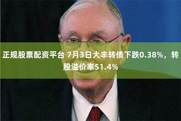 正规股票配资平台 7月3日大丰转债下跌0.38%，转股溢价率51.4%