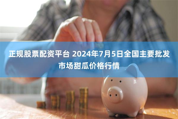 正规股票配资平台 2024年7月5日全国主要批发市场甜瓜价格行情