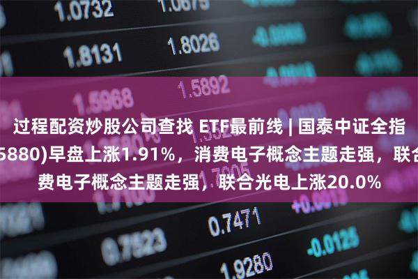 过程配资炒股公司查找 ETF最前线 | 国泰中证全指通信设备ETF(515880)早盘上涨1.91%，消费电子概念主题走强，联合光电上涨20.0%