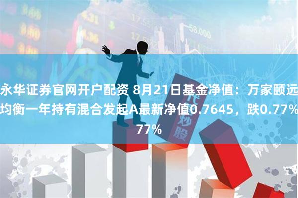 永华证券官网开户配资 8月21日基金净值：万家颐远均衡一年持有混合发起A最新净值0.7645，跌0.77%