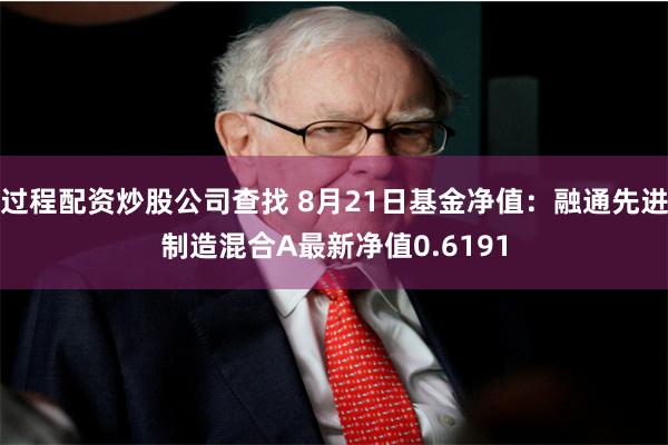 过程配资炒股公司查找 8月21日基金净值：融通先进制造混合A最新净值0.6191