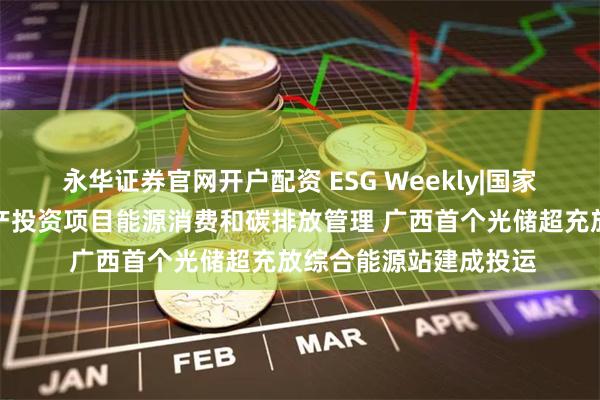 永华证券官网开户配资 ESG Weekly|国家发改委：加强固定资产投资项目能源消费和碳排放管理 广西首个光储超充放综合能源站建成投运