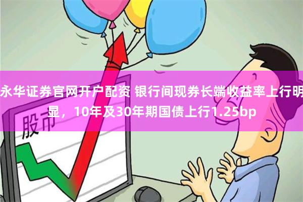 永华证券官网开户配资 银行间现券长端收益率上行明显，10年及30年期国债上行1.25bp