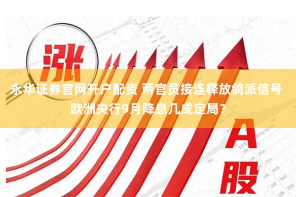 永华证券官网开户配资 两官员接连释放鸽派信号 欧洲央行9月降息几成定局？